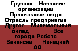 Грузчик › Название организации ­ Правильные люди › Отрасль предприятия ­ Другое › Минимальный оклад ­ 25 000 - Все города Работа » Вакансии   . Ненецкий АО